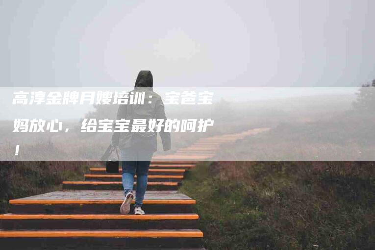 高淳金牌月嫂培训：宝爸宝妈放心，给宝宝最好的呵护！