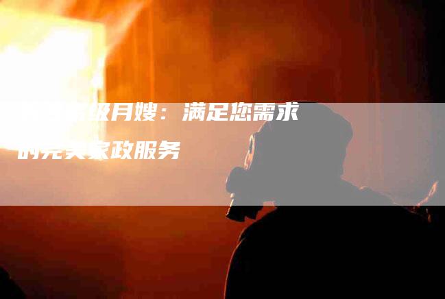 长沙高级月嫂：满足您需求的完美家政服务-速上门月嫂网