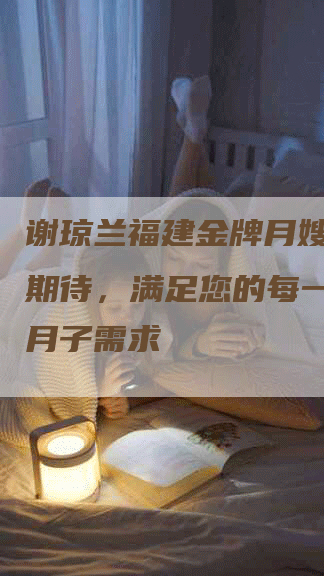 谢琼兰福建金牌月嫂：超越期待，满足您的每一个家庭月子需求