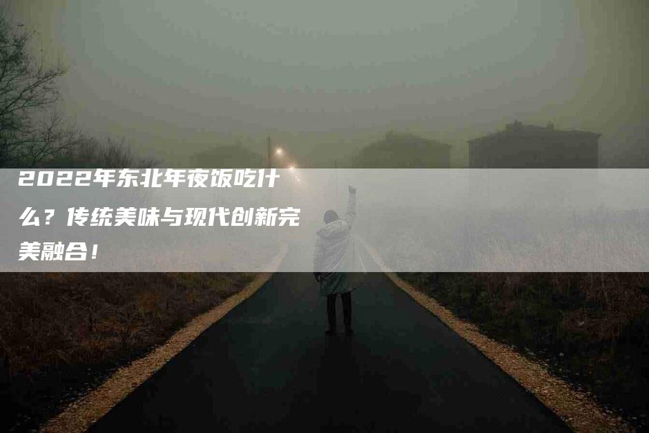 2022年东北年夜饭吃什么？传统美味与现代创新完美融合！-住家保姆月嫂服务_家政保洁钟点工家政服务_速上门月嫂网首页