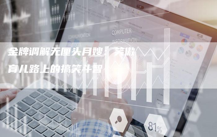 金牌调解无厘头月嫂：笑傲育儿路上的搞笑斗智-住家保姆月嫂服务_家政保洁钟点工家政服务_速上门月嫂网首页