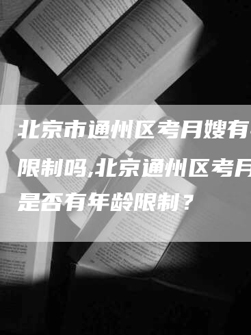 北京市通州区考月嫂有年龄限制吗,北京通州区考月嫂是否有年龄限制？