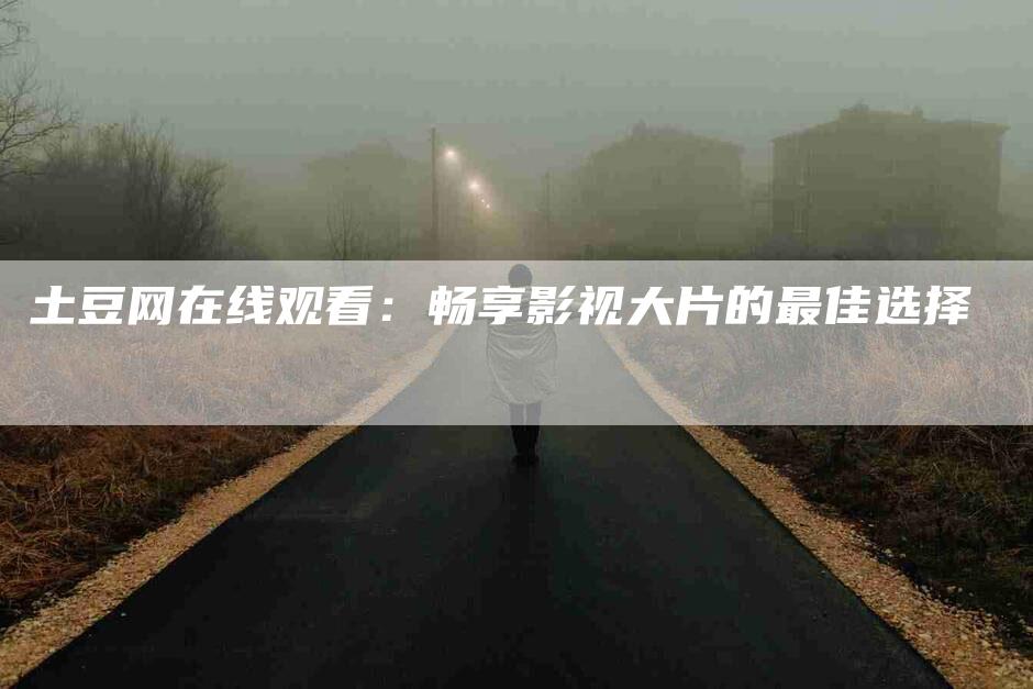 土豆网在线观看：畅享影视大片的最佳选择-住家保姆月嫂服务_家政保洁钟点工家政服务_速上门月嫂网首页