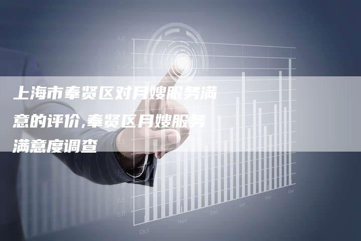 上海市奉贤区对月嫂服务满意的评价,奉贤区月嫂服务满意度调查-住家保姆月嫂服务_家政保洁钟点工家政服务_速上门月嫂网首页