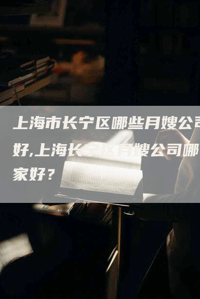 上海市长宁区哪些月嫂公司好,上海长宁区月嫂公司哪家好？-住家保姆月嫂服务_家政保洁钟点工家政服务_速上门月嫂网首页