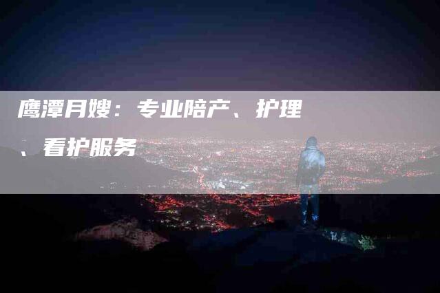 鹰潭月嫂：专业陪产、护理、看护服务