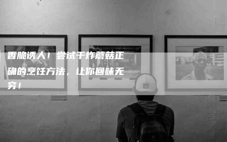 香脆诱人！尝试干炸蘑菇正确的烹饪方法，让你回味无穷！-住家保姆月嫂服务_家政保洁钟点工家政服务_速上门月嫂网首页