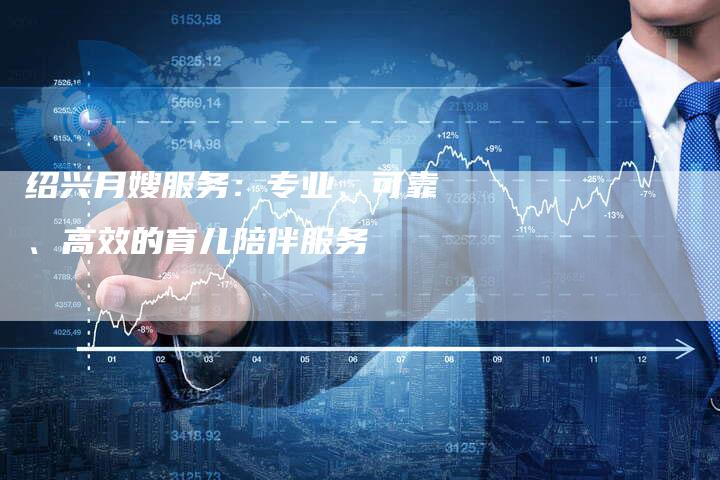 绍兴月嫂服务：专业、可靠、高效的育儿陪伴服务