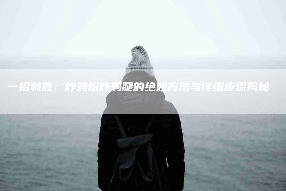 一招制胜：炸鸡粉炸鸡腿的绝妙方法与详细步骤揭秘-住家保姆月嫂服务_家政保洁钟点工家政服务_速上门月嫂网首页