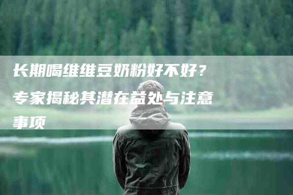 长期喝维维豆奶粉好不好？专家揭秘其潜在益处与注意事项