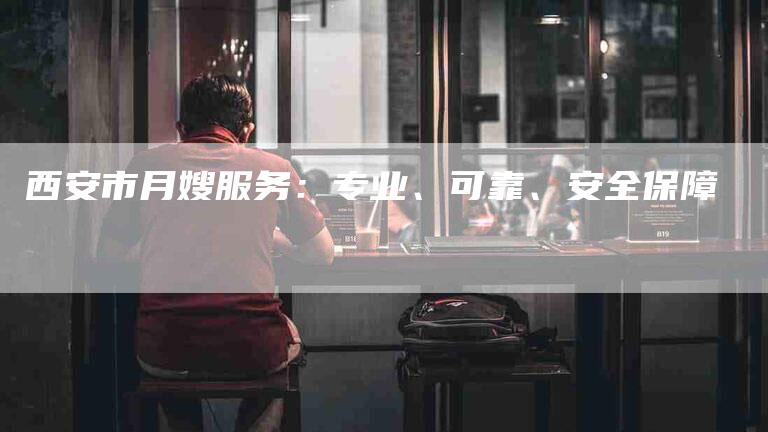 西安市月嫂服务：专业、可靠、安全保障