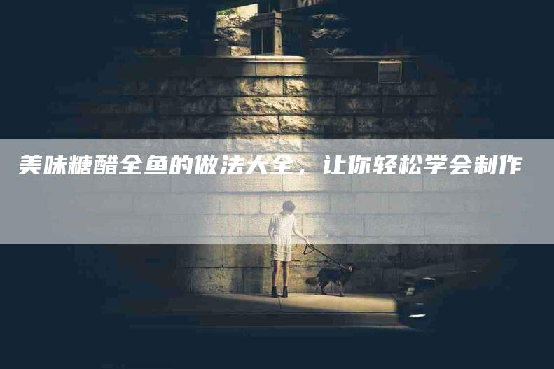 美味糖醋全鱼的做法大全，让你轻松学会制作-住家保姆月嫂服务_家政保洁钟点工家政服务_速上门月嫂网首页