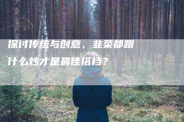 探讨传统与创意，韭菜都跟什么炒才是最佳搭档？