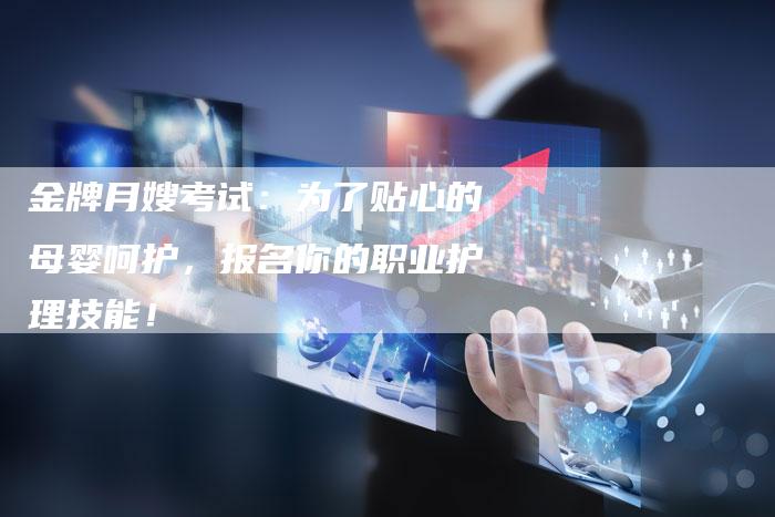 金牌月嫂考试：为了贴心的母婴呵护，报名你的职业护理技能！