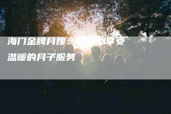 海门金牌月嫂：让安心享受温暖的月子服务-住家保姆月嫂服务_家政保洁钟点工家政服务_速上门月嫂网首页