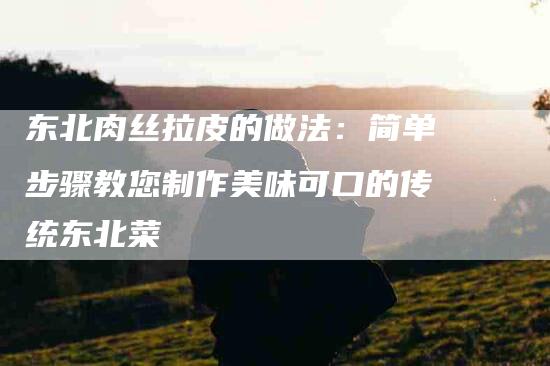 东北肉丝拉皮的做法：简单步骤教您制作美味可口的传统东北菜