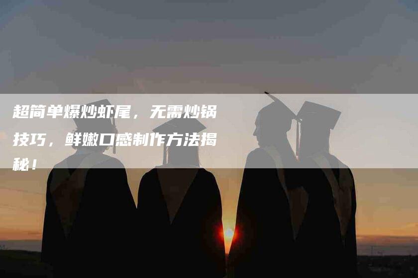 超简单爆炒虾尾，无需炒锅技巧，鲜嫩口感制作方法揭秘！-住家保姆月嫂服务_家政保洁钟点工家政服务_速上门月嫂网首页