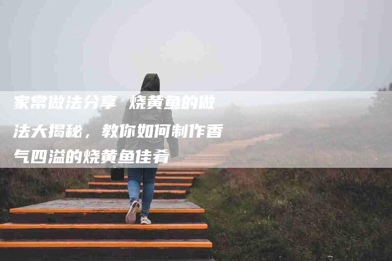 家常做法分享 烧黄鱼的做法大揭秘，教你如何制作香气四溢的烧黄鱼佳肴-住家保姆月嫂服务_家政保洁钟点工家政服务_速上门月嫂网首页