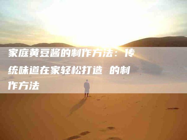 家庭黄豆酱的制作方法：传统味道在家轻松打造 的制作方法