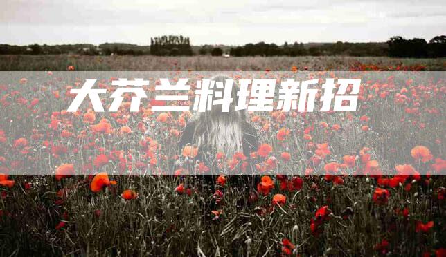 大芥兰料理新招-住家保姆月嫂服务_家政保洁钟点工家政服务_速上门月嫂网首页