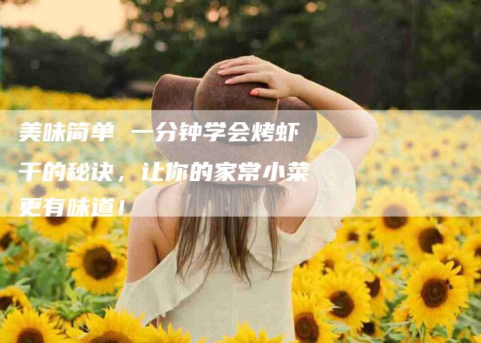 美味简单 一分钟学会烤虾干的秘诀,让你的家常小菜更有味道!-住家保姆月嫂服务_家政保洁钟点工家政服务_速上门月嫂网首页
