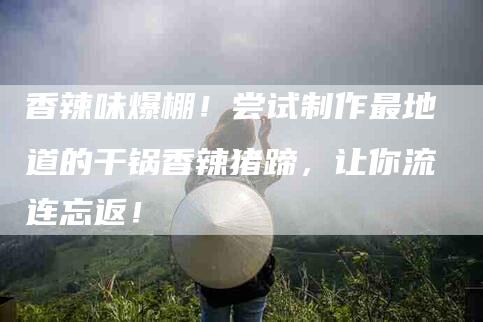 香辣味爆棚！尝试制作最地道的干锅香辣猪蹄，让你流连忘返！-住家保姆月嫂服务_家政保洁钟点工家政服务_速上门月嫂网首页