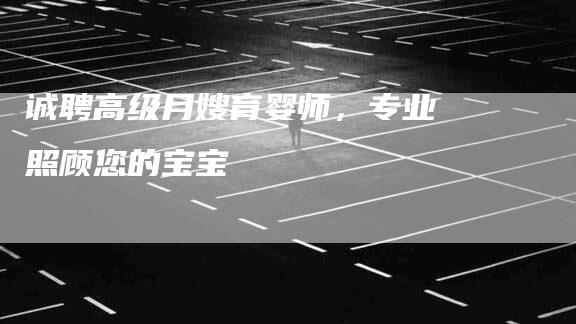 诚聘高级月嫂育婴师，专业照顾您的宝宝