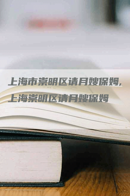 上海市崇明区请月嫂保姆,上海崇明区请月嫂保姆