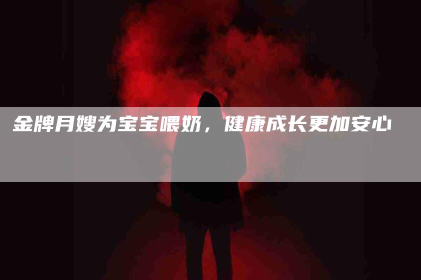 金牌月嫂为宝宝喂奶，健康成长更加安心-住家保姆月嫂服务_家政保洁钟点工家政服务_速上门月嫂网首页
