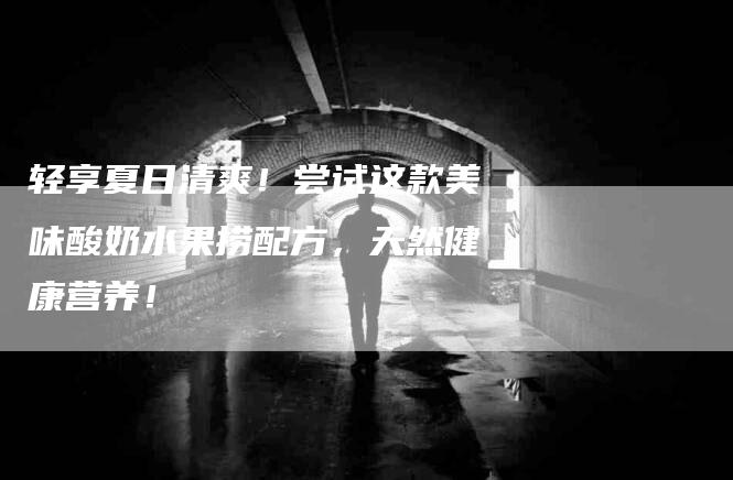 轻享夏日清爽！尝试这款美味酸奶水果捞配方，天然健康营养！-住家保姆月嫂服务_家政保洁钟点工家政服务_速上门月嫂网首页