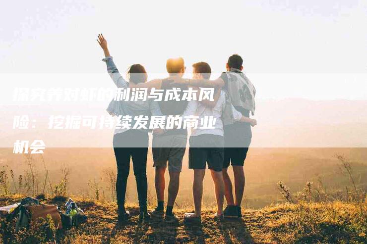 探究养对虾的利润与成本风险：挖掘可持续发展的商业机会-住家保姆月嫂服务_家政保洁钟点工家政服务_速上门月嫂网首页