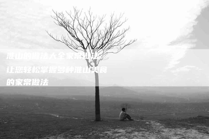 淮山的做法大全家常做法：让您轻松掌握多种淮山美食的家常做法