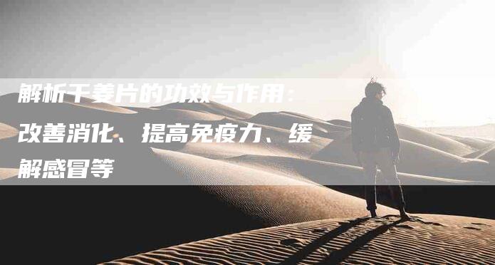 解析干姜片的功效与作用：改善消化、提高免疫力、缓解感冒等