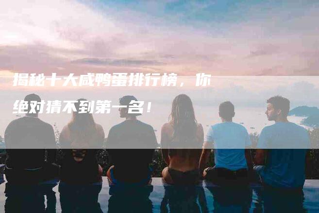 揭秘十大咸鸭蛋排行榜,你绝对猜不到第一名!-住家保姆月嫂服务_家政保洁钟点工家政服务_速上门月嫂网首页