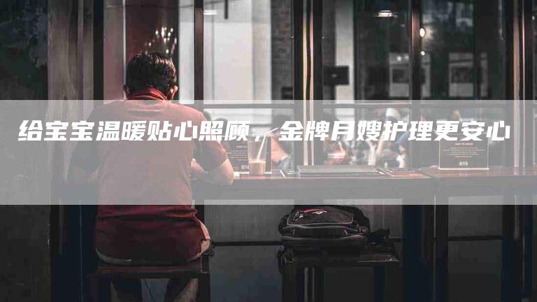 给宝宝温暖贴心照顾，金牌月嫂护理更安心