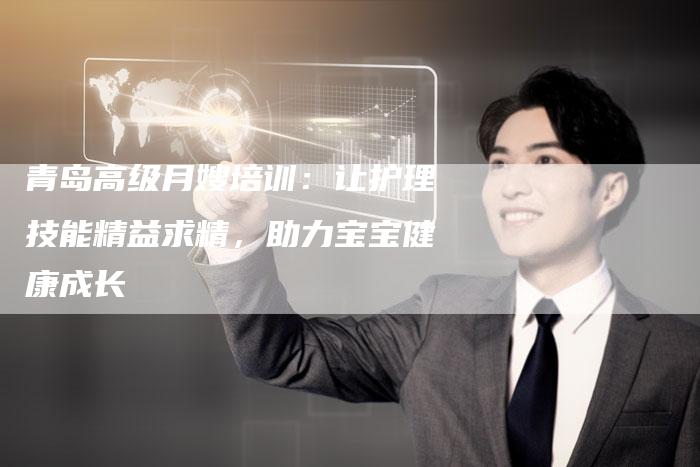 青岛高级月嫂培训：让护理技能精益求精，助力宝宝健康成长