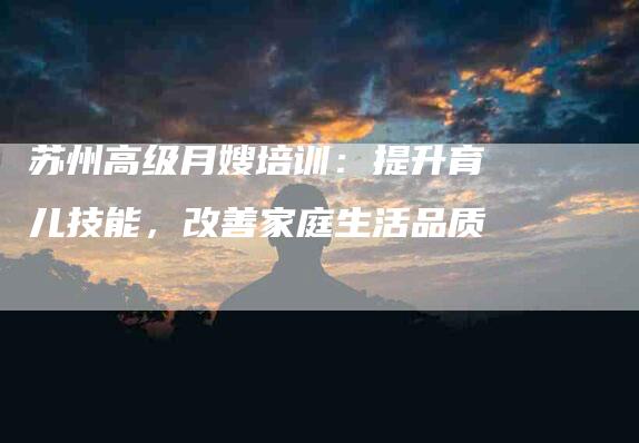 苏州高级月嫂培训：提升育儿技能，改善家庭生活品质