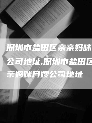 深圳市盐田区亲亲妈咪月嫂公司地址,深圳市盐田区亲亲妈咪月嫂公司地址-住家保姆月嫂服务_家政保洁钟点工家政服务_速上门月嫂网首页
