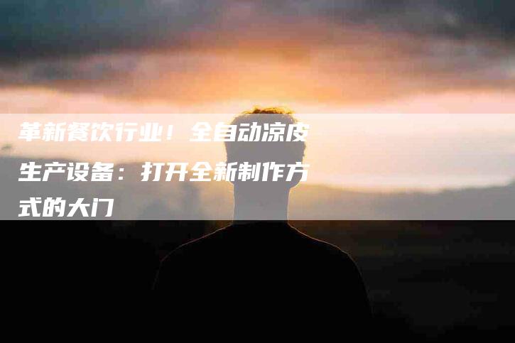 革新餐饮行业！全自动凉皮生产设备：打开全新制作方式的大门