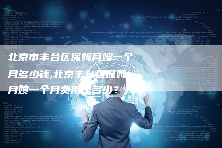 北京市丰台区保姆月嫂一个月多少钱,北京丰台区保姆月嫂一个月费用是多少？