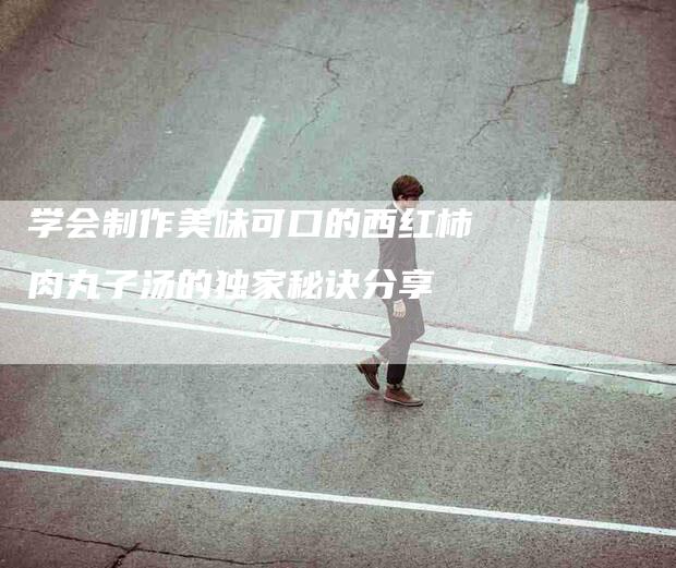 学会制作美味可口的西红柿肉丸子汤的独家秘诀分享