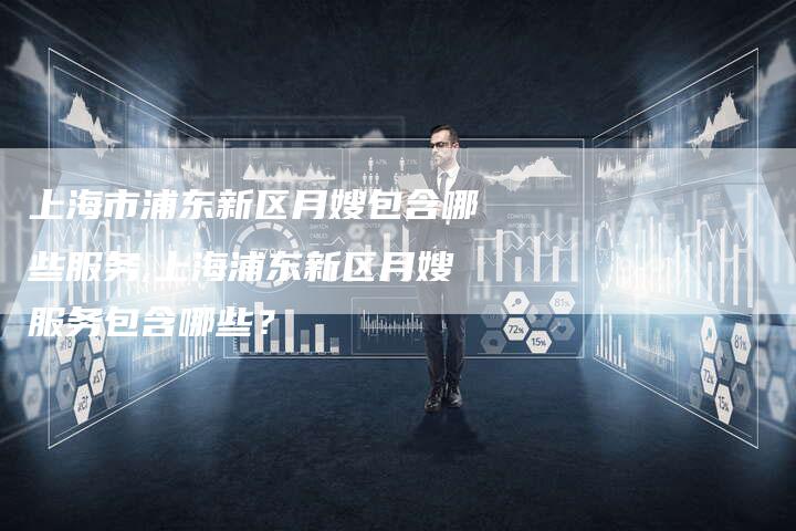 上海市浦东新区月嫂包含哪些服务,上海浦东新区月嫂服务包含哪些？