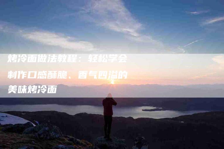 烤冷面做法教程：轻松学会制作口感酥脆、香气四溢的美味烤冷面-住家保姆月嫂服务_家政保洁钟点工家政服务_速上门月嫂网首页