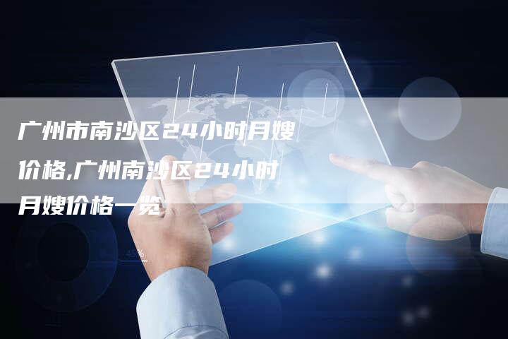 广州市南沙区24小时月嫂价格,广州南沙区24小时月嫂价格一览-住家保姆月嫂服务_家政保洁钟点工家政服务_速上门月嫂网首页