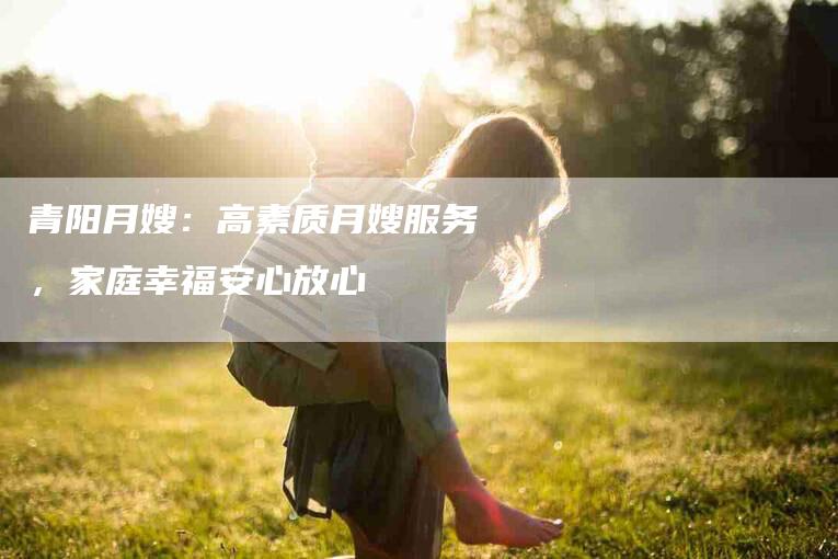 青阳月嫂：高素质月嫂服务，家庭幸福安心放心