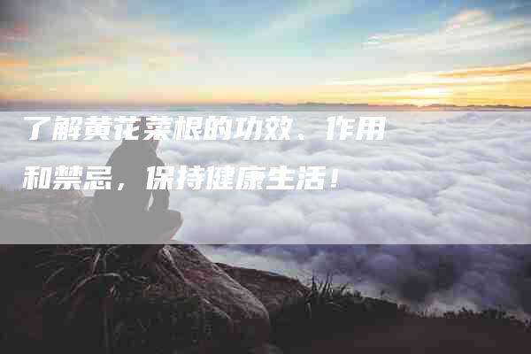 了解黄花菜根的功效、作用和禁忌，保持健康生活！
