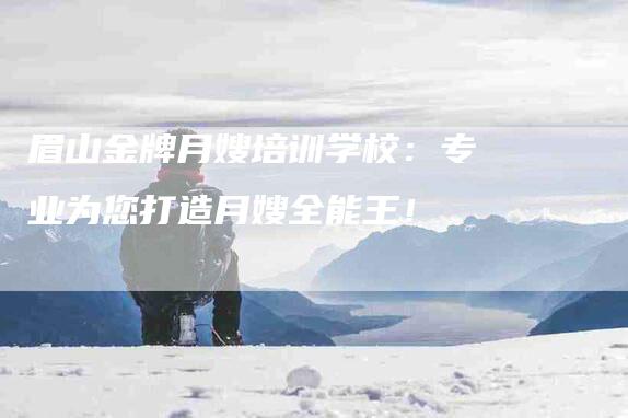 眉山金牌月嫂培训学校：专业为您打造月嫂全能王！-住家保姆月嫂服务_家政保洁钟点工家政服务_速上门月嫂网首页