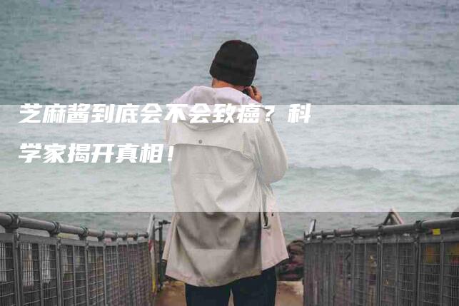 芝麻酱到底会不会致癌？科学家揭开真相！-住家保姆月嫂服务_家政保洁钟点工家政服务_速上门月嫂网首页