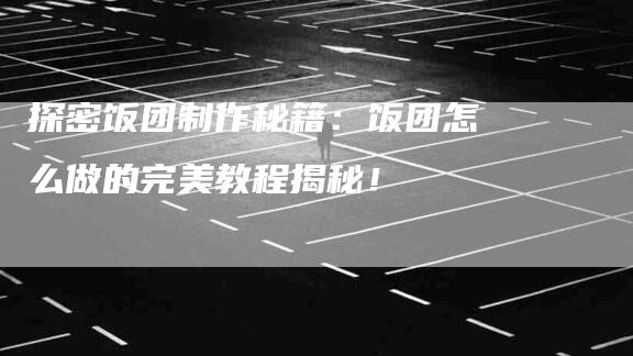 探密饭团制作秘籍：饭团怎么做的完美教程揭秘！-住家保姆月嫂服务_家政保洁钟点工家政服务_速上门月嫂网首页