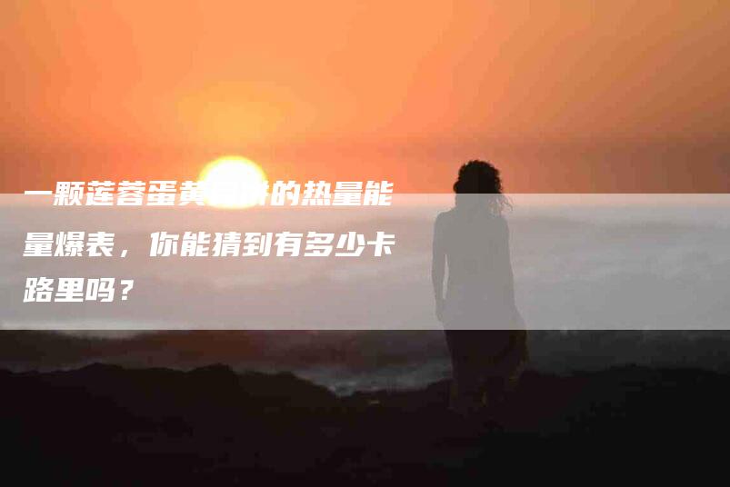 一颗莲蓉蛋黄月饼的热量能量爆表，你能猜到有多少卡路里吗？-住家保姆月嫂服务_家政保洁钟点工家政服务_速上门月嫂网首页